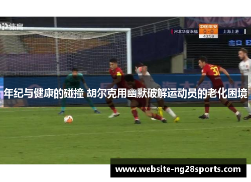 年纪与健康的碰撞 胡尔克用幽默破解运动员的老化困境