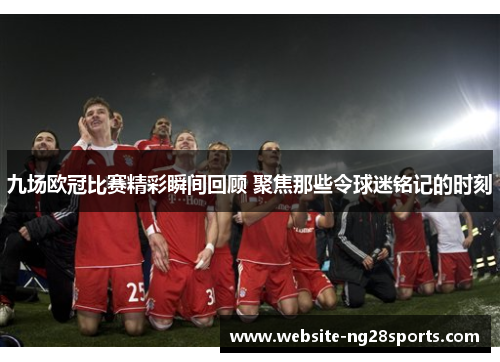 九场欧冠比赛精彩瞬间回顾 聚焦那些令球迷铭记的时刻 九场欧冠比赛精彩瞬间回顾 聚焦那些令球迷铭记的时刻