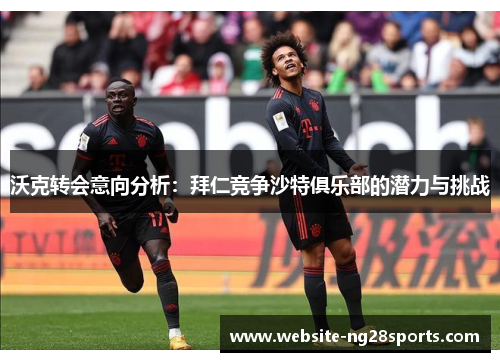 沃克转会意向分析：拜仁竞争沙特俱乐部的潜力与挑战