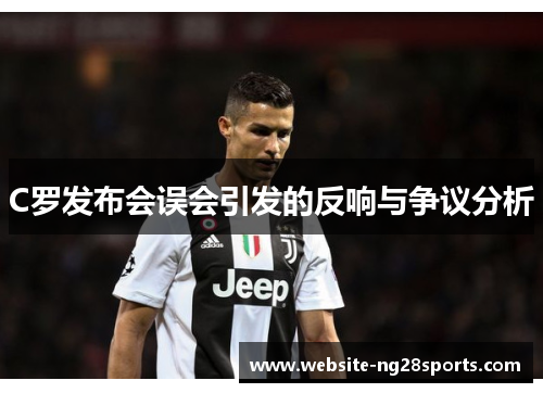 C罗发布会误会引发的反响与争议分析 C罗发布会误会引发的反响与争议分析