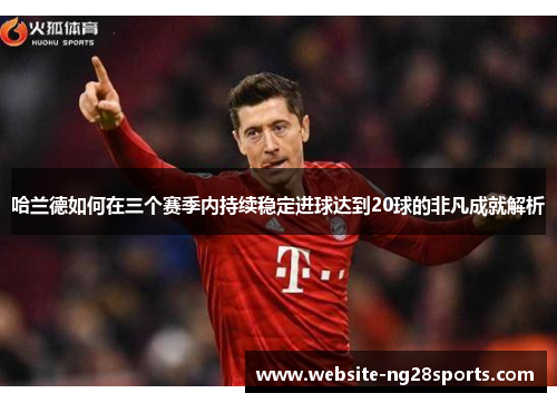 哈兰德如何在三个赛季内持续稳定进球达到20球的非凡成就解析