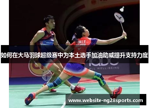 如何在大马羽球超级赛中为本土选手加油助威提升支持力度
