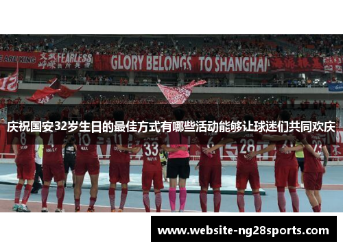 庆祝国安32岁生日的最佳方式有哪些活动能够让球迷们共同欢庆