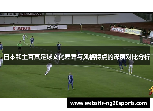 日本和土耳其足球文化差异与风格特点的深度对比分析