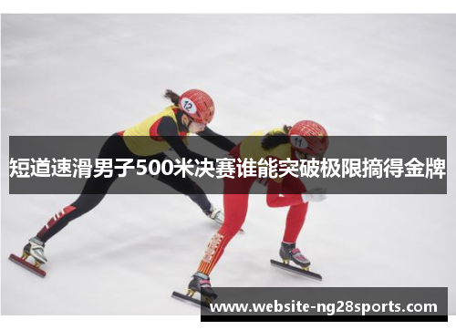 短道速滑男子500米决赛谁能突破极限摘得金牌