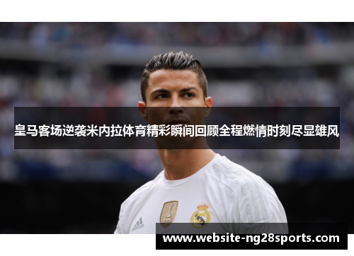 皇马客场逆袭米内拉体育精彩瞬间回顾全程燃情时刻尽显雄风 皇马客场逆袭米内拉体育精彩瞬间回顾全程燃情时刻尽显雄风