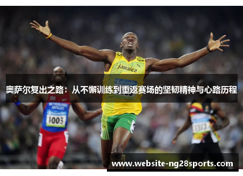 奥萨尔复出之路:从不懈训练到重返赛场的坚韧精神与心路历程 奥萨尔复出之路:从不懈训练到重返赛场的坚韧精神与心路历程