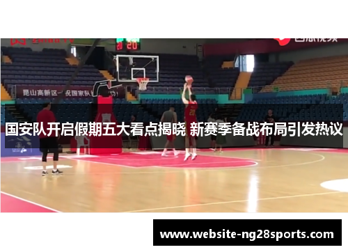 国安队开启假期五大看点揭晓 新赛季备战布局引发热议