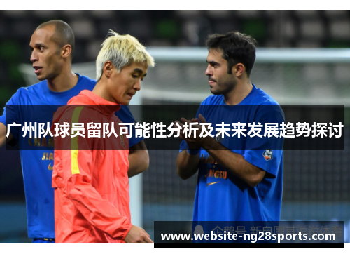 广州队球员留队可能性分析及未来发展趋势探讨 广州队球员留队可能性分析及未来发展趋势探讨