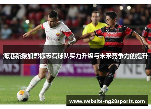 海港新援加盟标志着球队实力升级与未来竞争力的提升 海港新援加盟标志着球队实力升级与未来竞争力的提升
