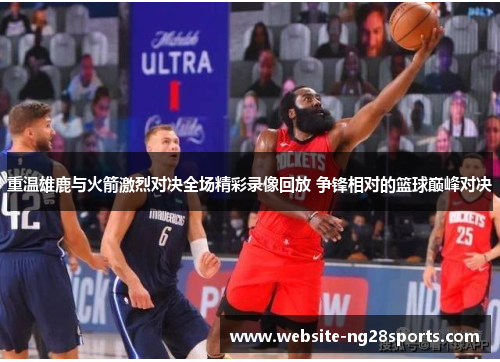 重温雄鹿与火箭激烈对决全场精彩录像回放 争锋相对的篮球巅峰对决 重温雄鹿与火箭激烈对决全场精彩录像回放 争锋相对的篮球巅峰对决