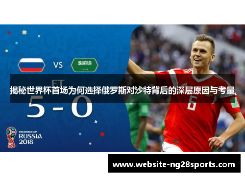 揭秘世界杯首场为何选择俄罗斯对沙特背后的深层原因与考量