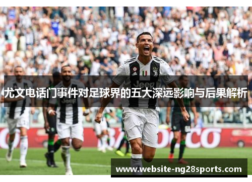 尤文电话门事件对足球界的五大深远影响与后果解析 尤文电话门事件对足球界的五大深远影响与后果解析