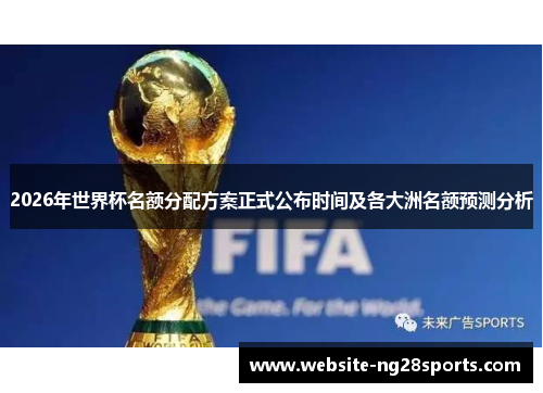2026年世界杯名额分配方案正式公布时间及各大洲名额预测分析 2026年世界杯名额分配方案正式公布时间及各大洲名额预测分析