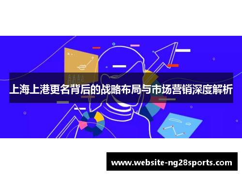 上海上港更名背后的战略布局与市场营销深度解析 上海上港更名背后的战略布局与市场营销深度解析