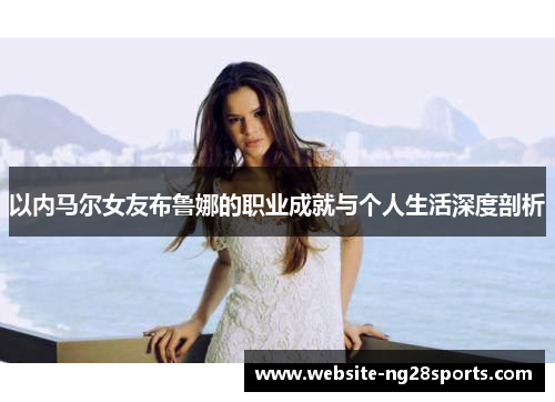 以内马尔女友布鲁娜的职业成就与个人生活深度剖析