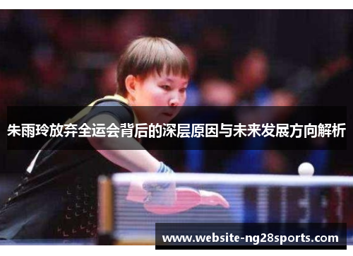 朱雨玲放弃全运会背后的深层原因与未来发展方向解析