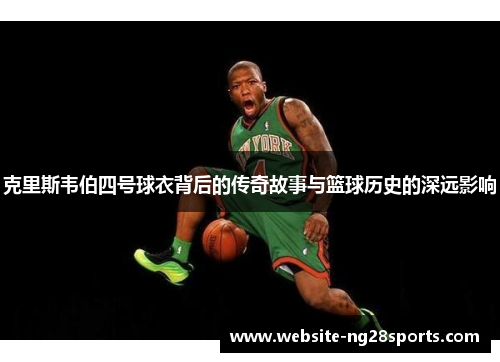 克里斯韦伯四号球衣背后的传奇故事与篮球历史的深远影响