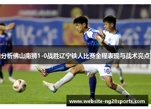 分析佛山南狮1-0战胜辽宁铁人比赛全程表现与战术亮点