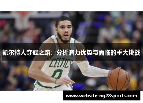 凯尔特人夺冠之路：分析潜力优势与面临的重大挑战