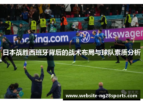 日本战胜西班牙背后的战术布局与球队素质分析 日本战胜西班牙背后的战术布局与球队素质分析