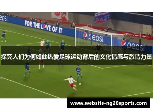探究人们为何如此热爱足球运动背后的文化情感与激情力量 探究人们为何如此热爱足球运动背后的文化情感与激情力量