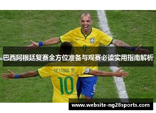 巴西阿根廷复赛全方位准备与观赛必读实用指南解析 巴西阿根廷复赛全方位准备与观赛必读实用指南解析