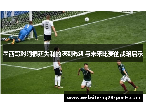 墨西哥对阿根廷失利的深刻教训与未来比赛的战略启示