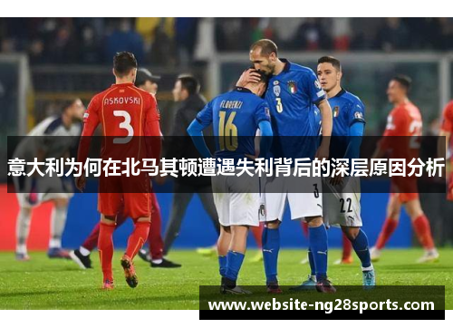 意大利为何在北马其顿遭遇失利背后的深层原因分析
