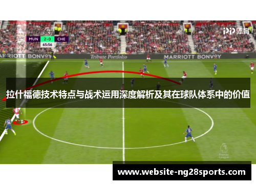 拉什福德技术特点与战术运用深度解析及其在球队体系中的价值