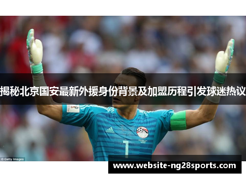 揭秘北京国安最新外援身份背景及加盟历程引发球迷热议