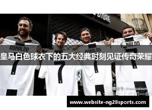 皇马白色球衣下的五大经典时刻见证传奇荣耀