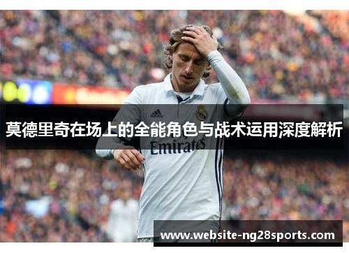 莫德里奇在场上的全能角色与战术运用深度解析