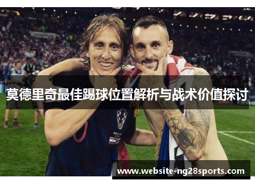 莫德里奇最佳踢球位置解析与战术价值探讨 莫德里奇最佳踢球位置解析与战术价值探讨