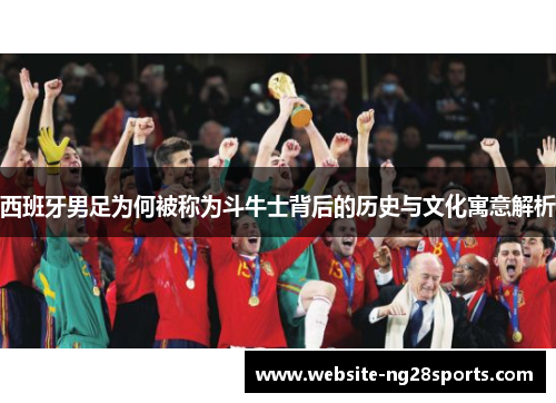 西班牙男足为何被称为斗牛士背后的历史与文化寓意解析