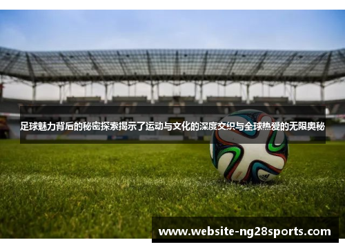 足球魅力背后的秘密探索揭示了运动与文化的深度交织与全球热爱的无限奥秘