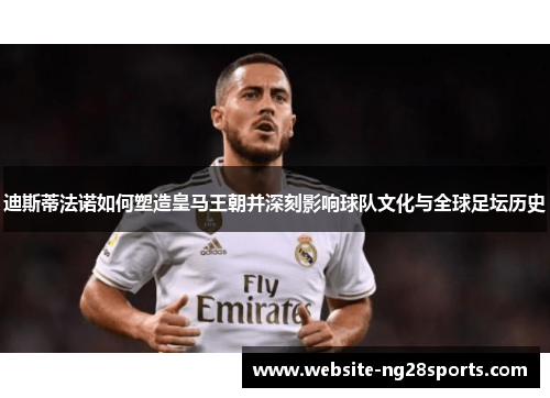 迪斯蒂法诺如何塑造皇马王朝并深刻影响球队文化与全球足坛历史