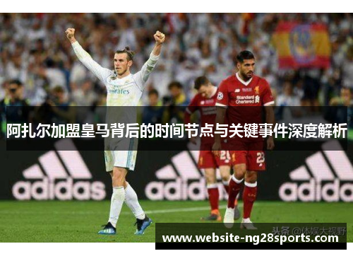 阿扎尔加盟皇马背后的时间节点与关键事件深度解析