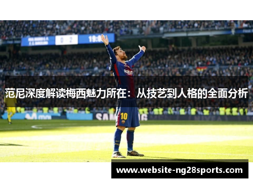 范尼深度解读梅西魅力所在：从技艺到人格的全面分析