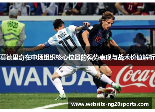 莫德里奇在中场组织核心位置的强势表现与战术价值解析