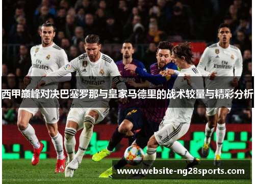 西甲巅峰对决巴塞罗那与皇家马德里的战术较量与精彩分析 西甲巅峰对决巴塞罗那与皇家马德里的战术较量与精彩分析