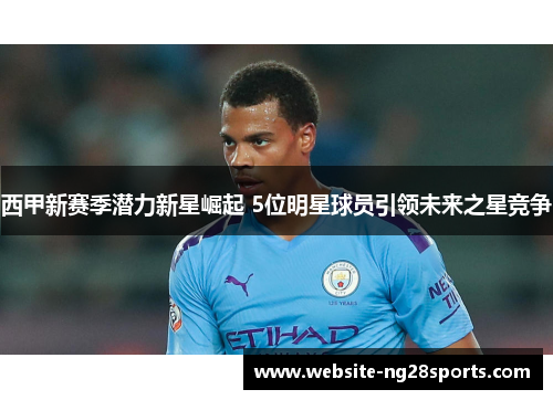 西甲新赛季潜力新星崛起 5位明星球员引领未来之星竞争