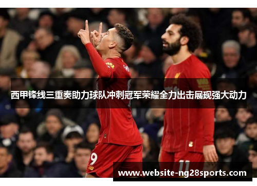 西甲锋线三重奏助力球队冲刺冠军荣耀全力出击展现强大动力 西甲锋线三重奏助力球队冲刺冠军荣耀全力出击展现强大动力