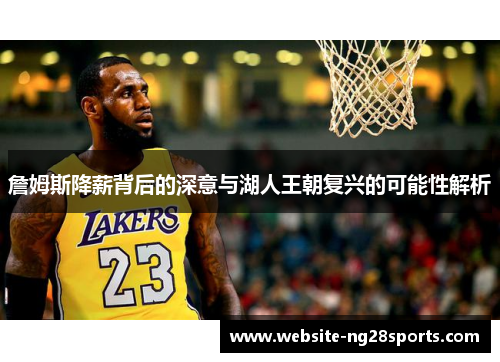 詹姆斯降薪背后的深意与湖人王朝复兴的可能性解析
