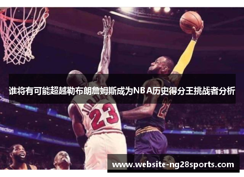 谁将有可能超越勒布朗詹姆斯成为NBA历史得分王挑战者分析