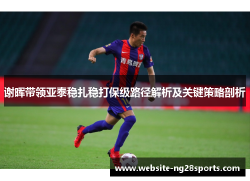 谢晖带领亚泰稳扎稳打保级路径解析及关键策略剖析
