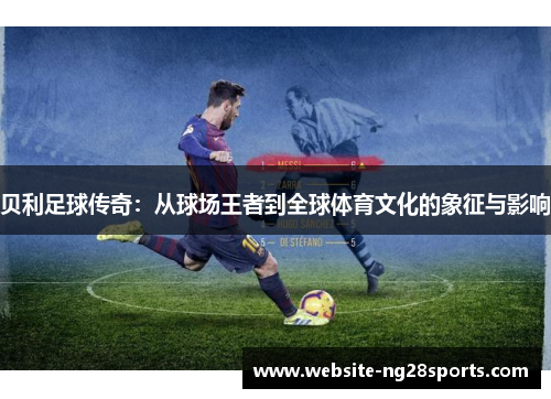 贝利足球传奇：从球场王者到全球体育文化的象征与影响