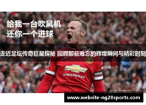 走近足坛传奇巨星探秘 回顾那些难忘的辉煌瞬间与精彩时刻 走近足坛传奇巨星探秘 回顾那些难忘的辉煌瞬间与精彩时刻