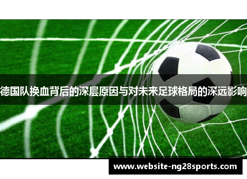 德国队换血背后的深层原因与对未来足球格局的深远影响 德国队换血背后的深层原因与对未来足球格局的深远影响