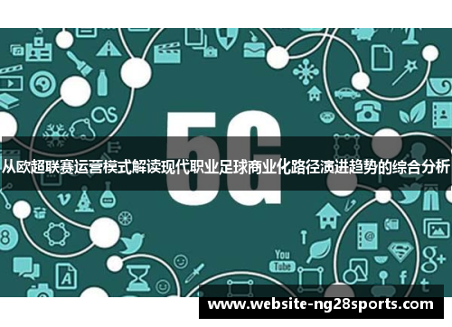 从欧超联赛运营模式解读现代职业足球商业化路径演进趋势的综合分析 从欧超联赛运营模式解读现代职业足球商业化路径演进趋势的综合分析
